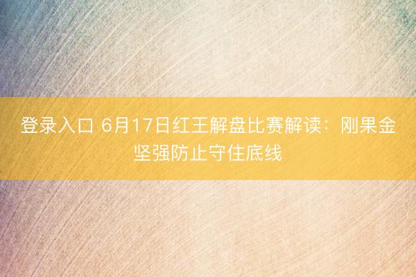 登录入口 6月17日红王解盘比赛解读：刚果金坚强防止守住底线