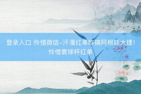 登录入口 怜惜微信-汗漫红单昨擒阿根廷大捷！怜惜寰球杯红单