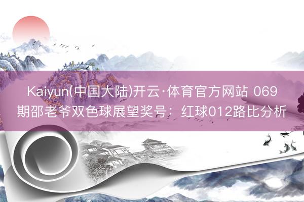 Kaiyun(中国大陆)开云·体育官方网站 069期邵老爷双色球展望奖号：红球012路比分析