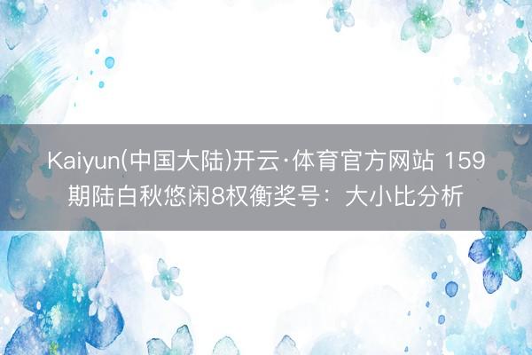 Kaiyun(中国大陆)开云·体育官方网站 159期陆白秋悠闲8权衡奖号：大小比分析