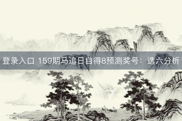 登录入口 159期马追日自得8预测奖号：选六分析