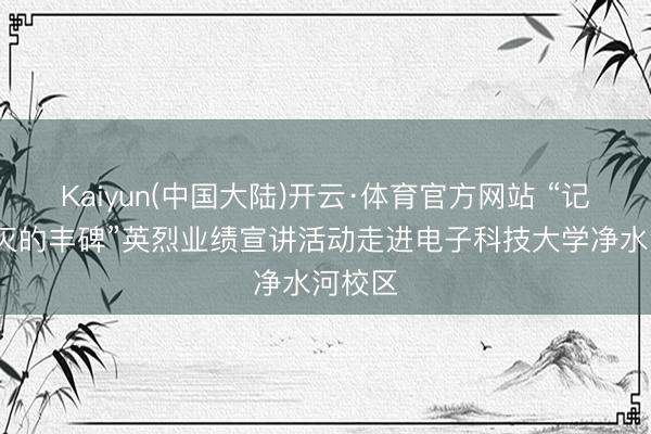 Kaiyun(中国大陆)开云·体育官方网站 “记得·不灭的丰碑”英烈业绩宣讲活动走进电子科技大学净水河校区