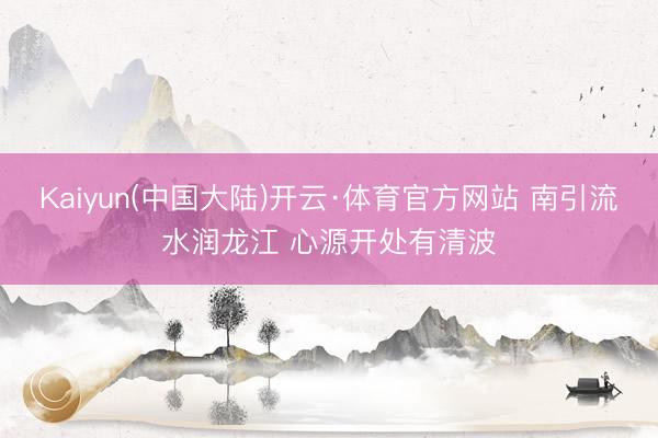 Kaiyun(中国大陆)开云·体育官方网站 南引流水润龙江 心源开处有清波