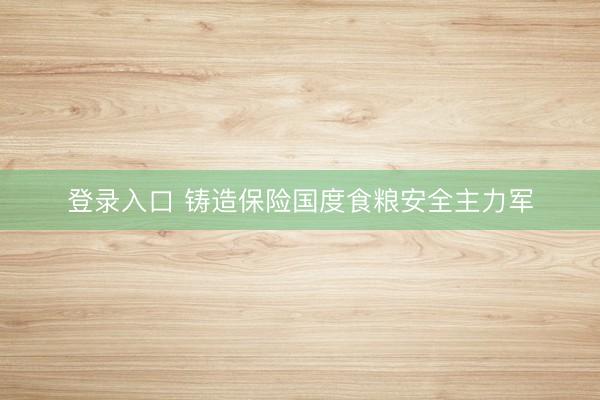 登录入口 铸造保险国度食粮安全主力军