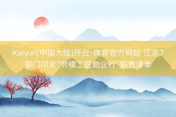Kaiyun(中国大陆)开云·体育官方网站 江苏7部门印发“劳模工匠助企行”职责清单