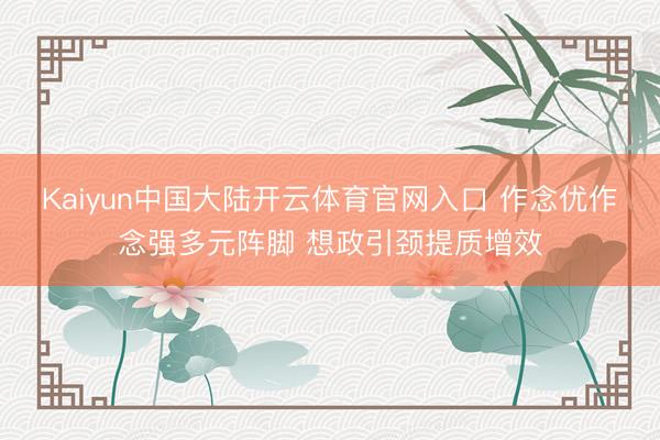 Kaiyun中国大陆开云体育官网入口 作念优作念强多元阵脚 想政引颈提质增效