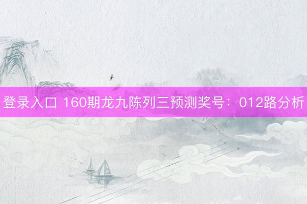 登录入口 160期龙九陈列三预测奖号:012路分析