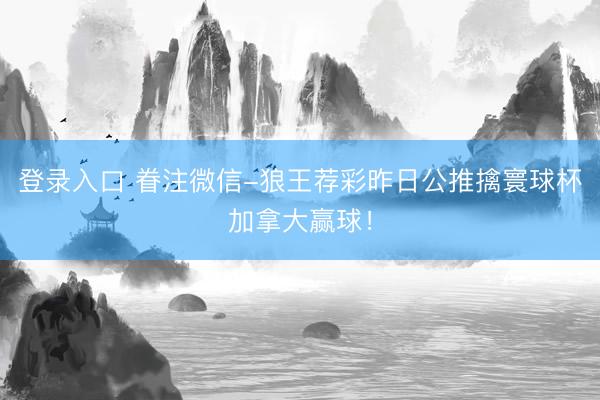 登录入口 眷注微信-狼王荐彩昨日公推擒寰球杯加拿大赢球！