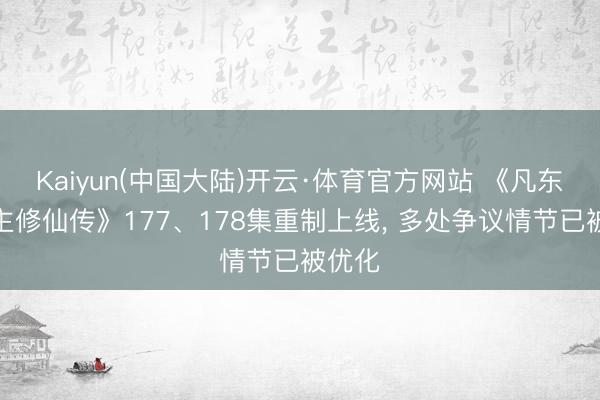 Kaiyun(中国大陆)开云·体育官方网站 《凡东说念主修仙传》177、178集重制上线, 多处争议情节已被优化